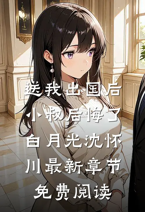 送我出国后，小叔后悔了白月光沈怀川最新章节免费阅读