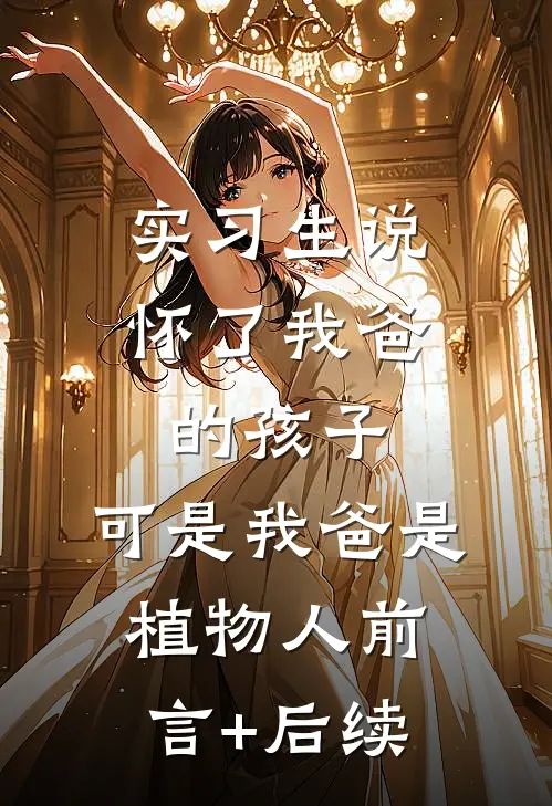 实习生说怀了我爸的孩子，可是我爸是植物人前言+后续