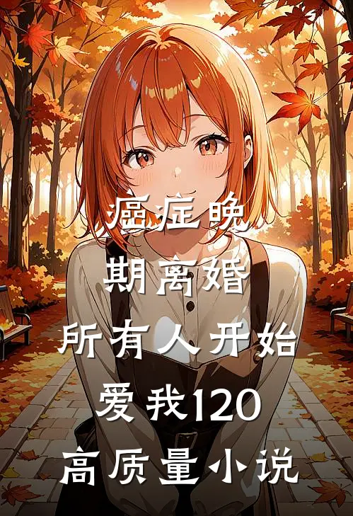癌症晚期离婚,所有人开始爱我 120高质量小说