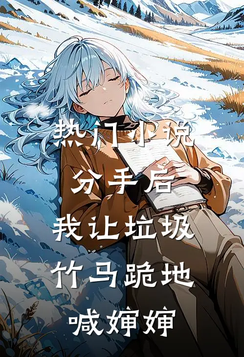 热门小说分手后，我让垃圾竹马跪地喊婶婶