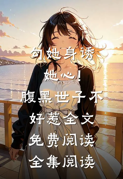 勾她身诱她心!腹黑世子不好惹全文免费阅读全集阅读