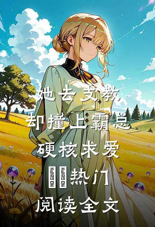 她去支教，却撞上霸总硬核求爱​​热门阅读全文