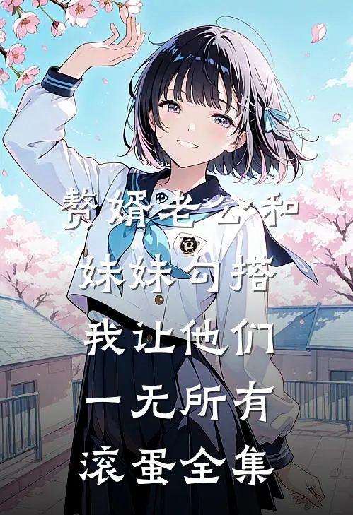赘婿老公和妹妹勾搭，我让他们一无所有滚蛋 全集