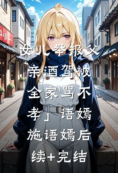 女儿举报父亲酒驾被全家骂不孝」语嫣施语嫣后续+完结