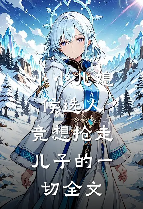 小小儿媳候选人，竟想抢走儿子的一切全文