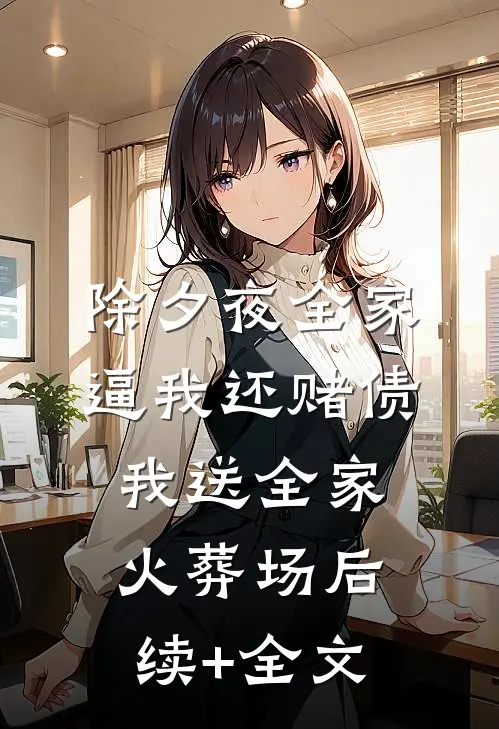 除夕夜全家逼我还赌债，我送全家火葬场后续+全文