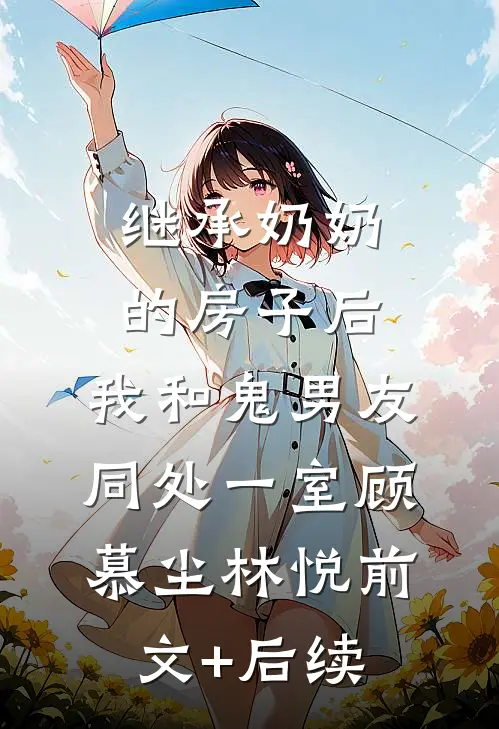 继承奶奶的房子后，我和鬼男友同处一室顾慕尘林悦前文+后续