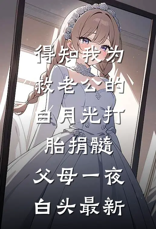 得知我为救老公的白月光打胎捐髓，父母一夜白头最新