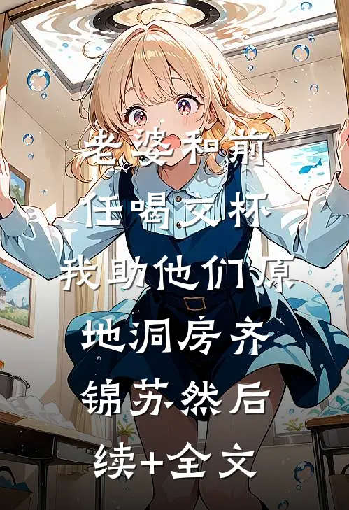 老婆和前任喝交杯，我助他们原地洞房齐锦苏然后续+全文