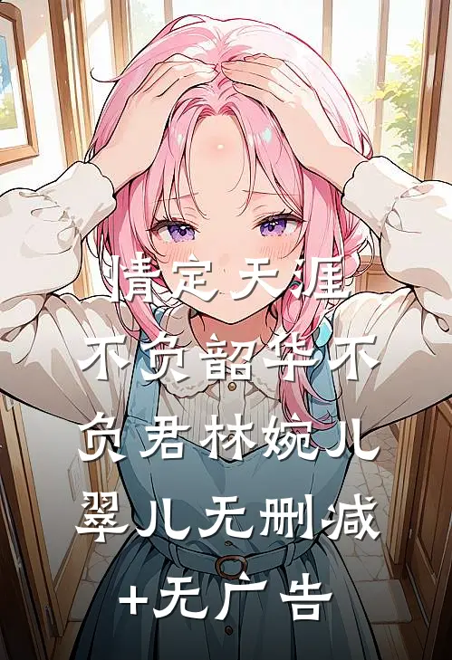 情定天涯：不负韶华不负君林婉儿翠儿无删减+无广告