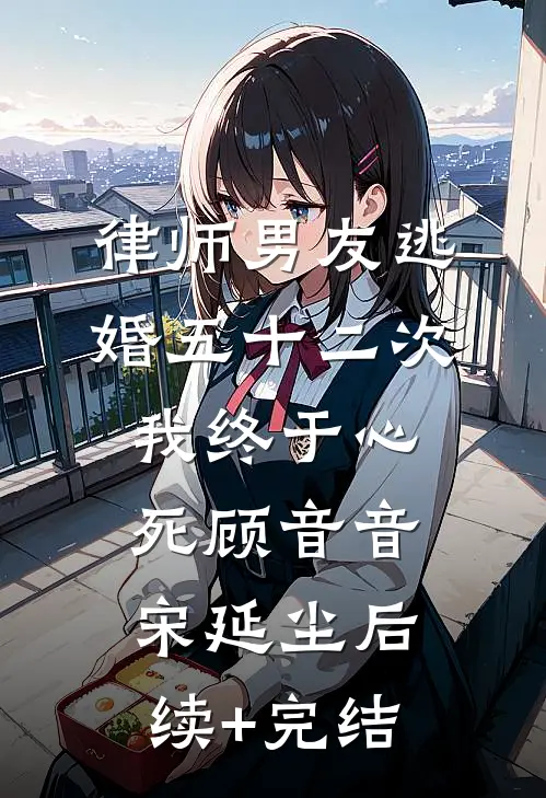 律师男友逃婚五十二次，我终于心死顾音音宋延尘后续+完结