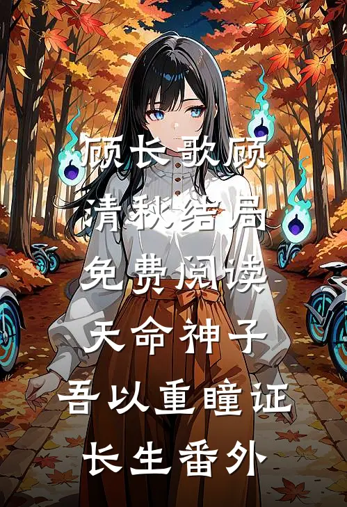顾长歌顾清秋结局免费阅读天命神子，吾以重瞳证长生番外