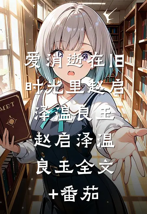 爱消逝在旧时光里赵启泽温良玉: 赵启泽温良玉全文+番茄