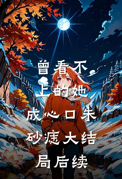 曾看不上的她，成心口朱砂痣大结局后续