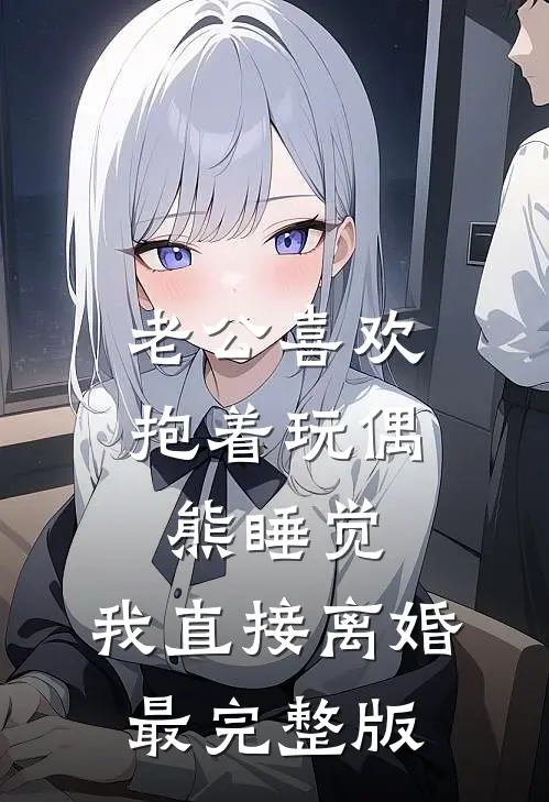 老公喜欢抱着玩偶熊睡觉，我直接离婚最完整版