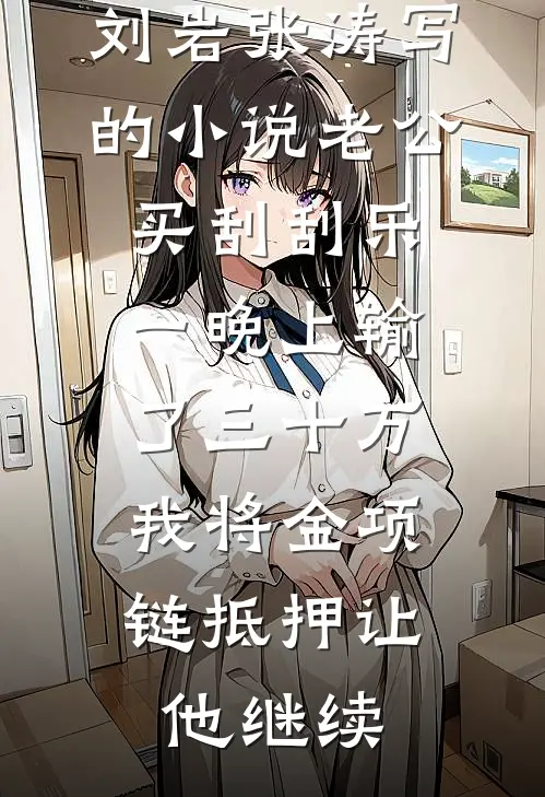 刘岩张涛写的小说老公买刮刮乐一晚上输了三十万，我将金项链抵押让他继续