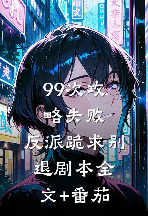 99次攻略失败，反派跪求别退剧本全文+番茄
