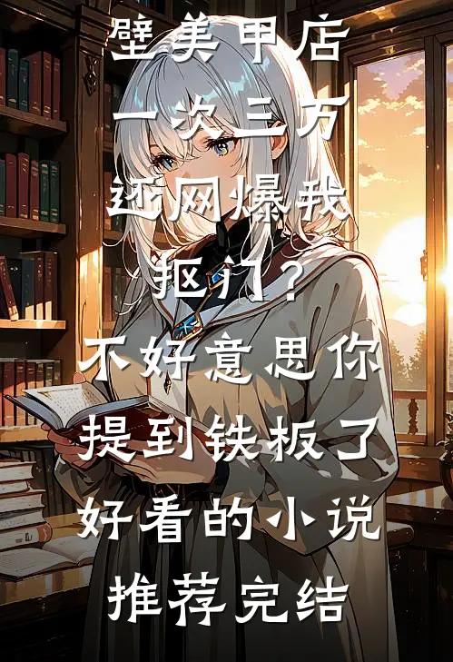 男友家隔壁美甲店一次三万，还网爆我抠门？不好意思你提到铁板了好看的小说推荐完结
