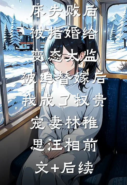 爱攀附权贵的嫡姐爬龙床失败后被指婚给变态太监，被迫替嫁后，我成了权贵宠妻林稚思汪相前文+后续