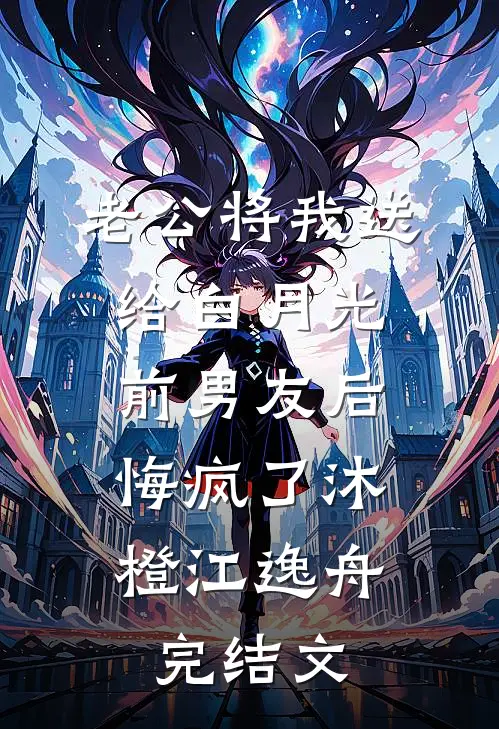 老公将我送给白月光前男友后，悔疯了沐橙江逸舟完结文