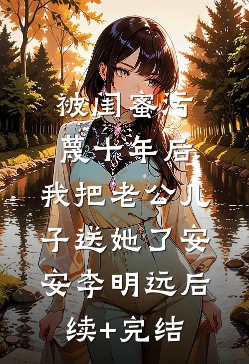 被闺蜜污蔑十年后，我把老公儿子送她了安安李明远后续+完结