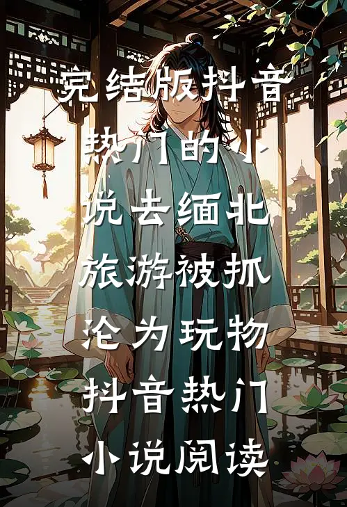 完结版抖音热门的小说去缅北旅游被抓沦为玩物抖音热门小说阅读