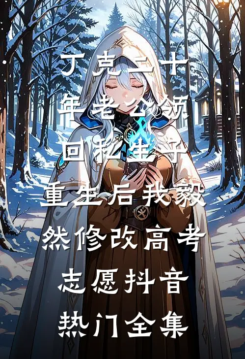 丁克二十年老公领回私生子，重生后我毅然修改高考志愿抖音热门 全集