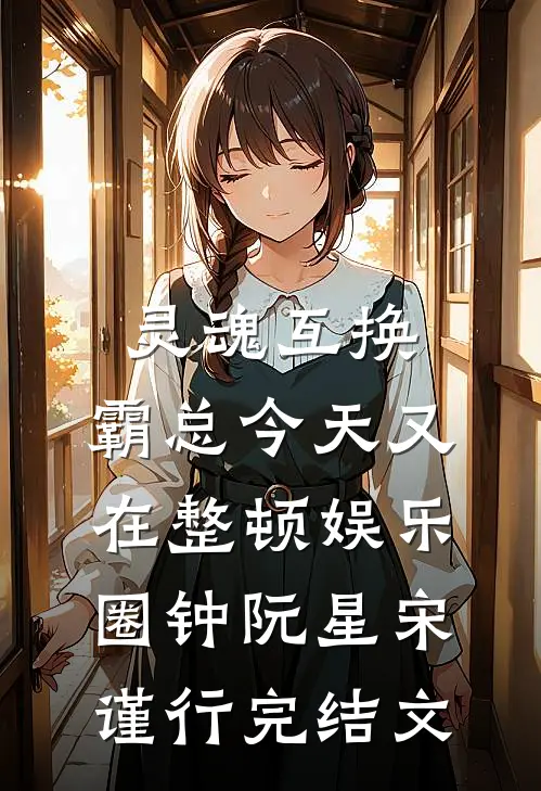 灵魂互换：霸总今天又在整顿娱乐圈钟阮星宋谨行完结文