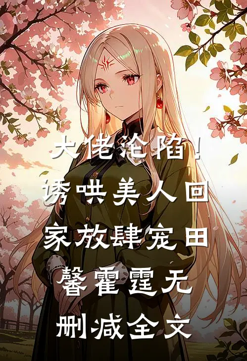 大佬沦陷！诱哄美人回家放肆宠田馨霍霆无删减全文