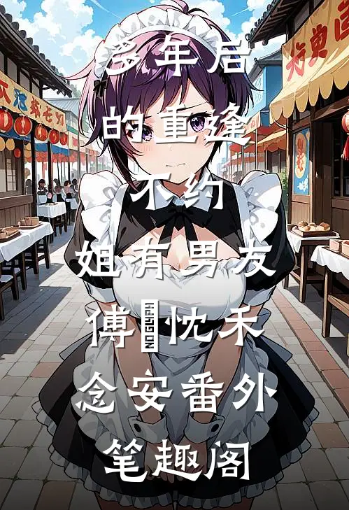 多年后的重逢，不约，姐有男友：傅璟忱禾念安番外笔趣阁