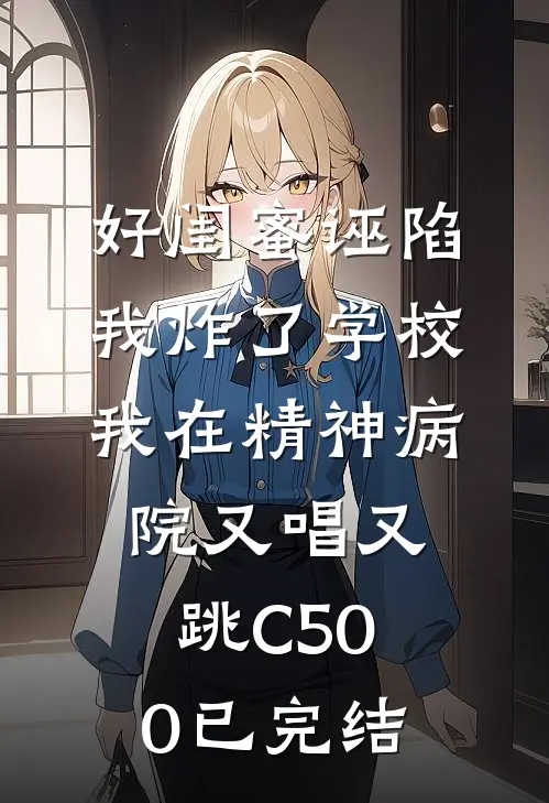 好闺蜜诬陷我炸了学校，我在精神病院又唱又跳C500已完结