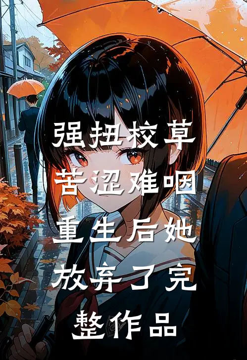 强扭校草苦涩难咽，重生后她放弃了完整作品