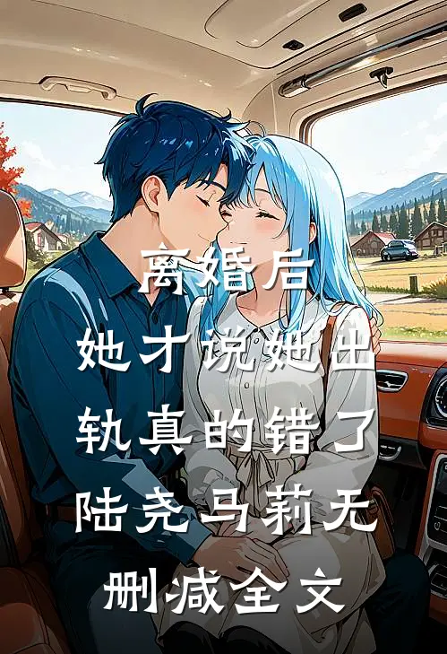 离婚后，她才说她出轨真的错了陆尧马莉无删减全文