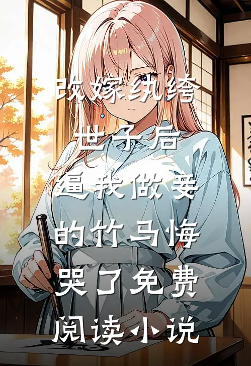 改嫁纨绔世子后，逼我做妾的竹马悔哭了免费阅读小说