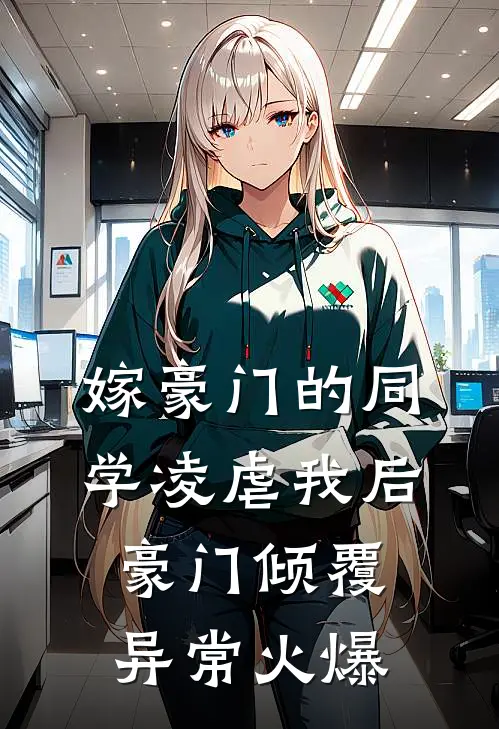 嫁豪门的同学凌虐我后，豪门倾覆异常火爆