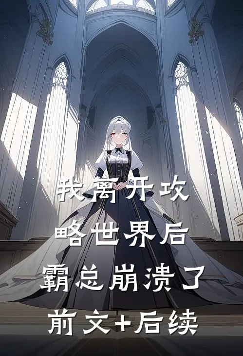我离开攻略世界后，霸总崩溃了前文+后续
