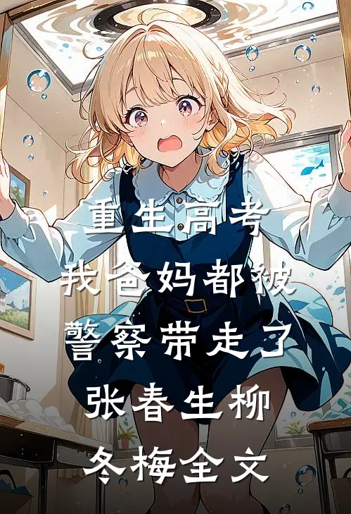 重生高考，我爸妈都被警察带走了张春生柳冬梅全文