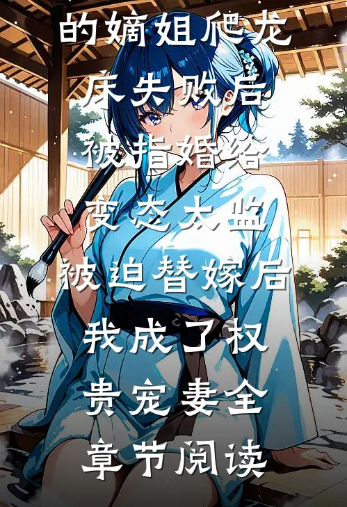 爱攀附权贵的嫡姐爬龙床失败后被指婚给变态太监，被迫替嫁后，我成了权贵宠妻全章节阅读