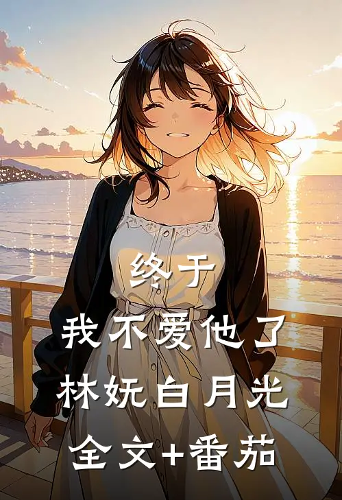 终于，我不爱他了林妩白月光全文+番茄