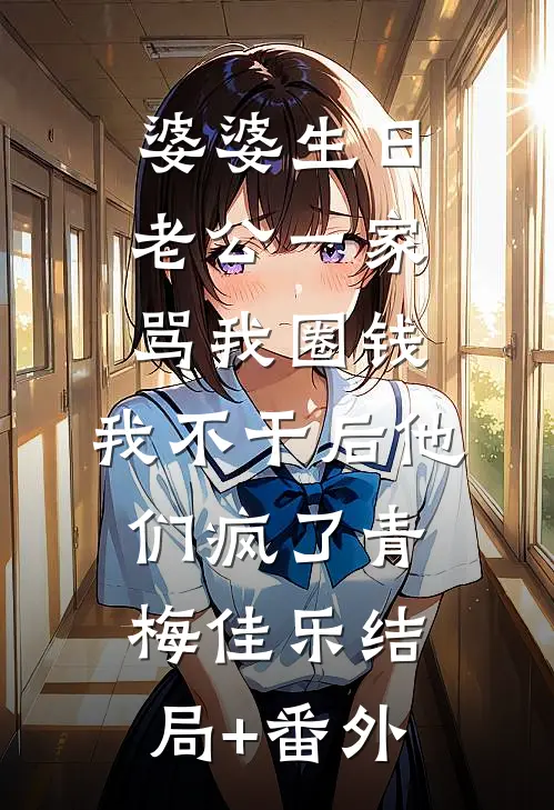 婆婆生日老公一家骂我圈钱，我不干后他们疯了青梅佳乐结局+番外