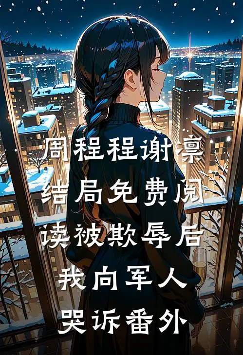 周程程谢凛结局免费阅读被欺辱后我向军人哭诉番外