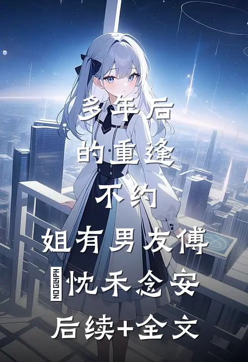 多年后的重逢，不约，姐有男友傅璟忱禾念安后续+全文