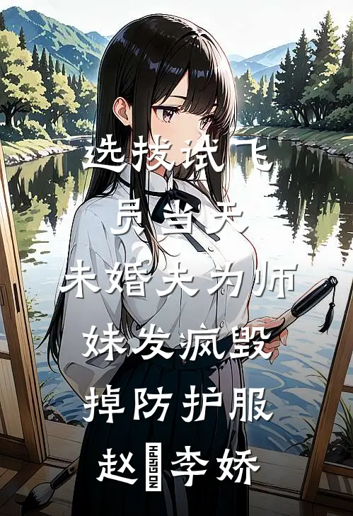 选拔试飞员当天，未婚夫为师妹发疯毁掉防护服赵昇李娇