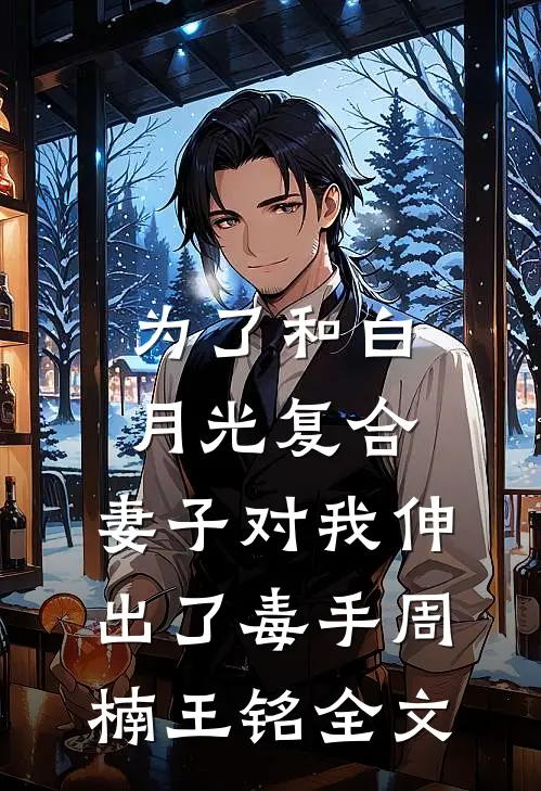 为了和白月光复合，妻子对我伸出了毒手周楠王铭全文