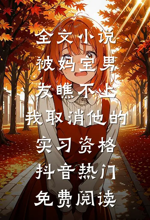 全文小说被妈宝男友瞧不上，我取消他的实习资格抖音热门免费阅读