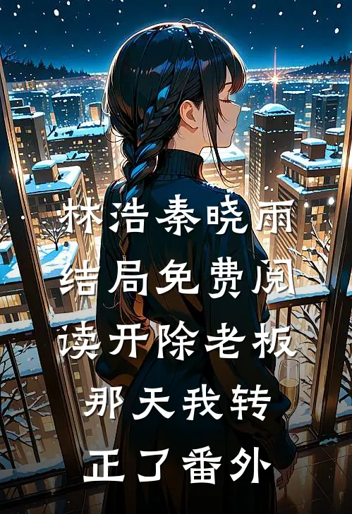 林浩秦晓雨结局免费阅读开除老板那天我转正了番外