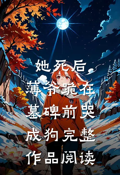她死后，薄爷跪在墓碑前哭成狗完整作品阅读