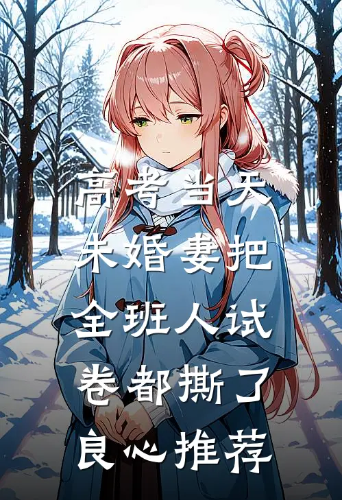 高考当天，未婚妻把全班人试卷都撕了良心推荐