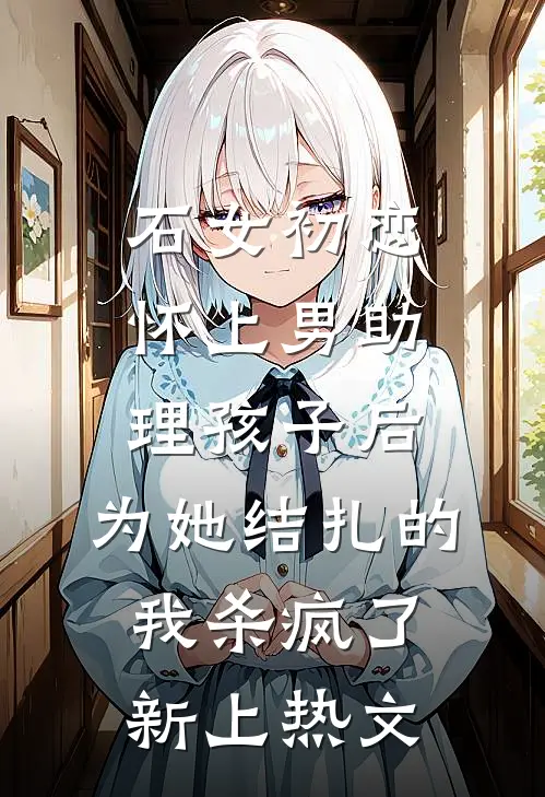 石女初恋怀上男助理孩子后，为她结扎的我杀疯了新上热文