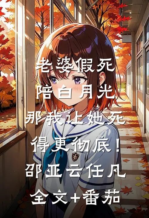 老婆假死陪白月光，那我让她死得更彻底！邵亚云任凡全文+番茄